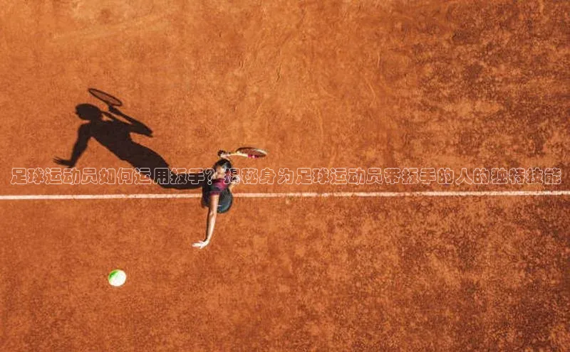 乐虎戏官方网站百度信誉足球运动员如何运用扳手？揭秘身为足球运动员带扳手的人的独特技能