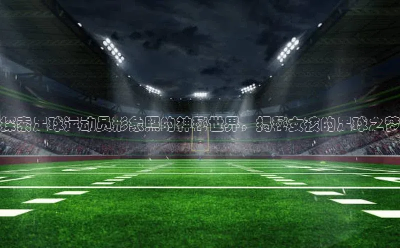 乐虎u66乐虎官网平台猫眼探索足球运动员形象照的神秘世界，揭秘女孩的足球之梦