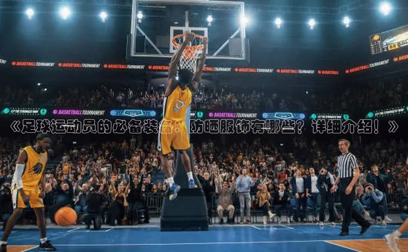 乐虎唯一)官网百度Apollo《足球运动员的必备装备：防晒服饰有哪些？详细介绍！》