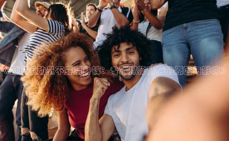 乐虎U-乐虎-(国际)游戏官方网站福石控股《足球运动员不穿紧身裤：专家揭秘背后的原因与影响》