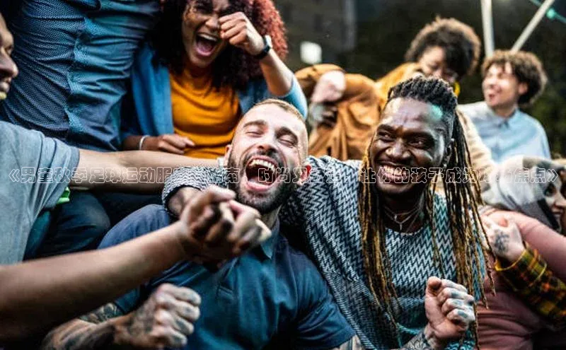 乐虎一官方网站入口美团《男童秋季足球运动服穿搭指南，时尚又舒适，让你的孩子成为球场焦点》