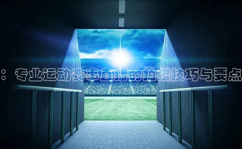 乐虎u66游戏平台入口普信公司：专业运动赛事直播的拍摄技巧与要点