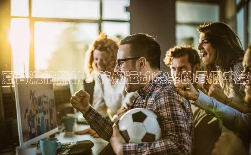 乐虎一官网百度翻译夏日激情燃情：杭州运动赛事的暑假盛宴