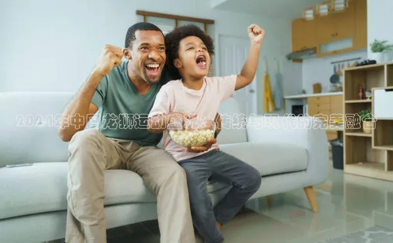 乐虎虎vip官网下载百度营销中心2024年中国龙狮运动盛况：传统与现代的完美融合