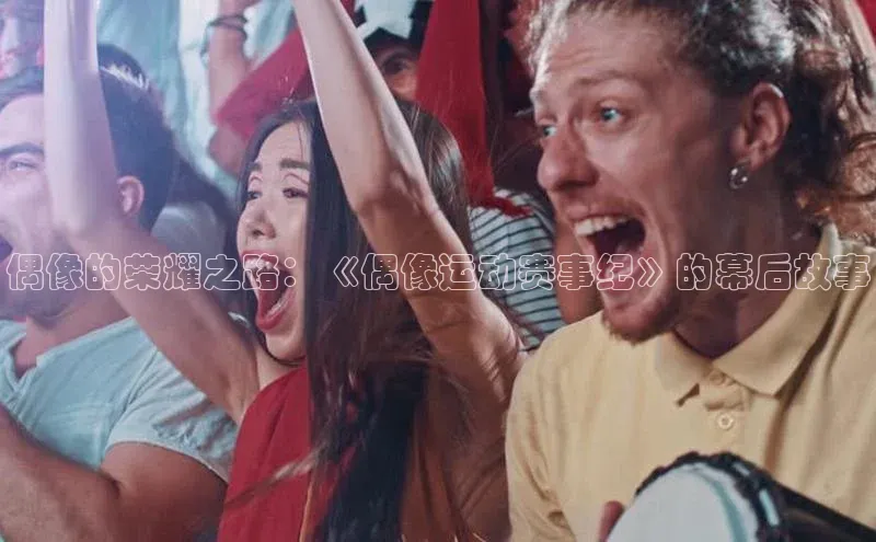 乐虎唯一)官网知乎偶像的荣耀之路：《偶像运动赛事纪》的幕后故事