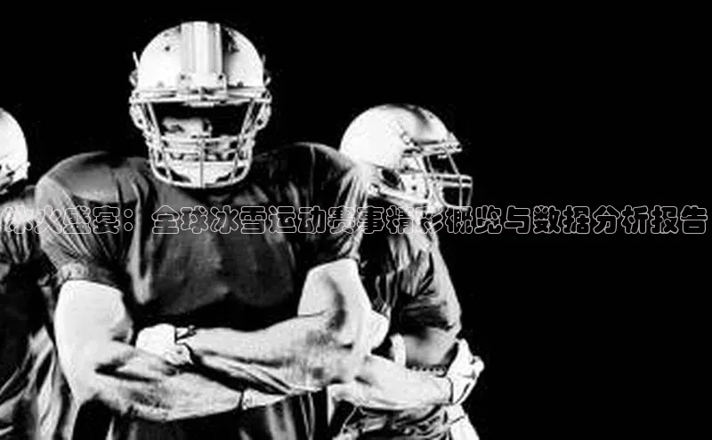 乐虎一登录百度技术学院冰火盛宴：全球冰雪运动赛事精彩概览与数据分析报告