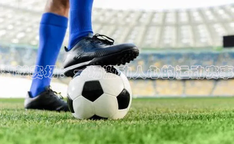 乐虎u66游戏平台入口普信公司激越赛场：一场激动人心的运动赛事