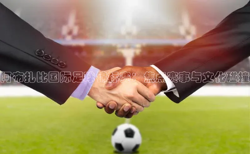 乐虎一官方网站入口美团阿布扎比国际足球锦标赛：焦点赛事与文化碰撞