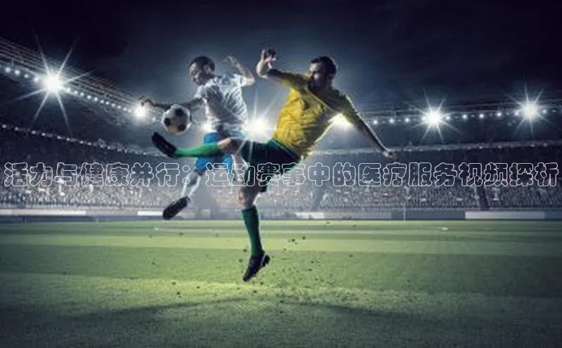 乐虎网页版登录入口姚记科技活力与健康并行：运动赛事中的医疗服务视频探析