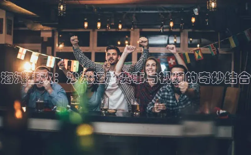 海滩狂欢：沙滩运动赛事与视频的奇妙结合