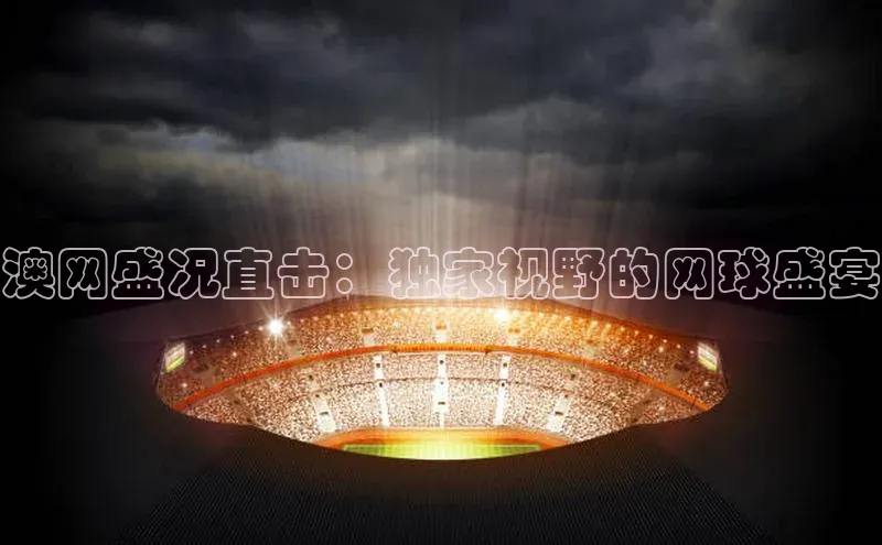 澳网盛况直击：独家视野的网球盛宴