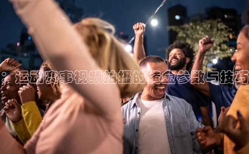 ：运动赛事视频拍摄的黄金参数与技巧