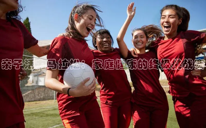 亲子活力马拉松：家庭健康的终极挑战赛