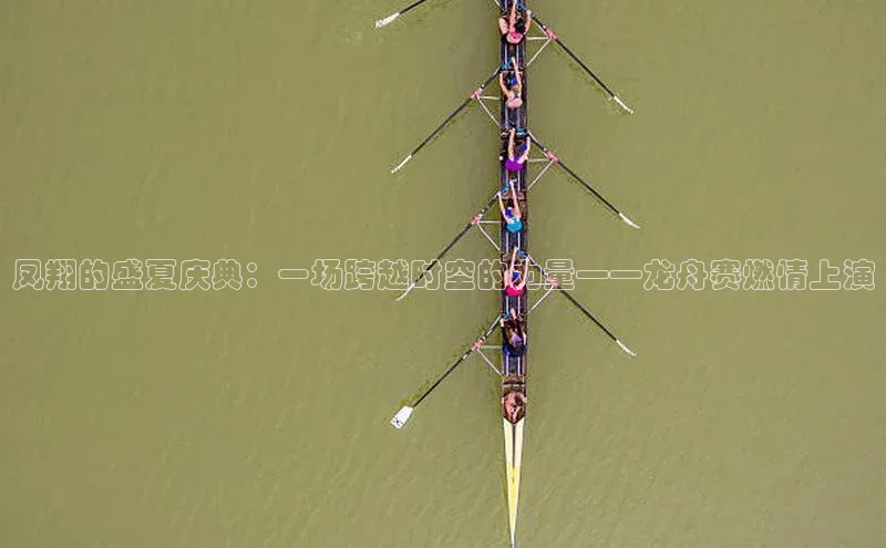 凤翔的盛夏庆典：一场跨越时空的力量——龙舟赛燃情上演