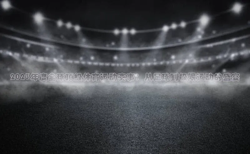 2023年度全球顶级体育运动赛事：从足球到极限运动的盛宴