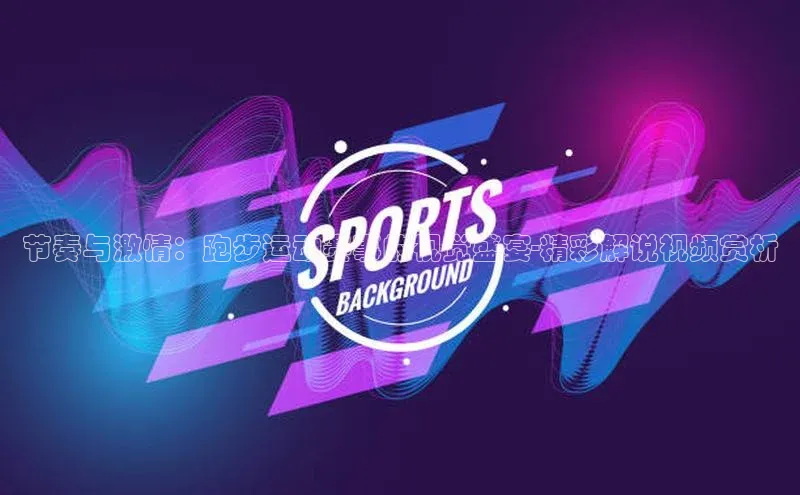 节奏与激情：跑步运动赛事的视觉盛宴-精彩解说视频赏析