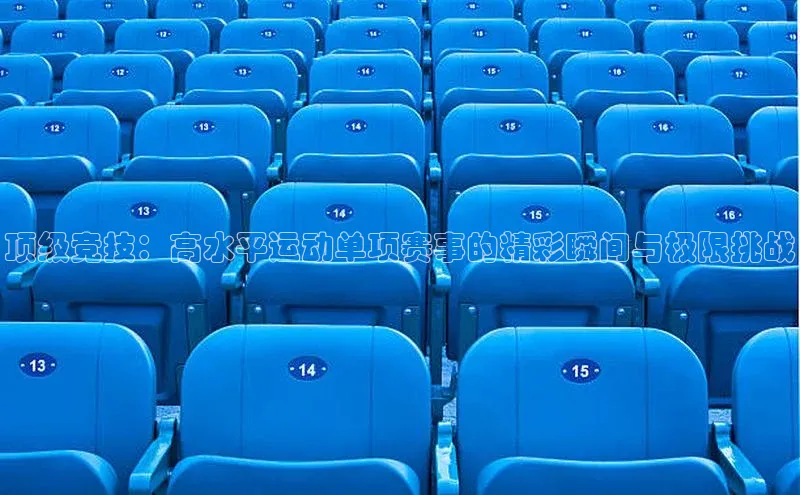 顶级竞技：高水平运动单项赛事的精彩瞬间与极限挑战