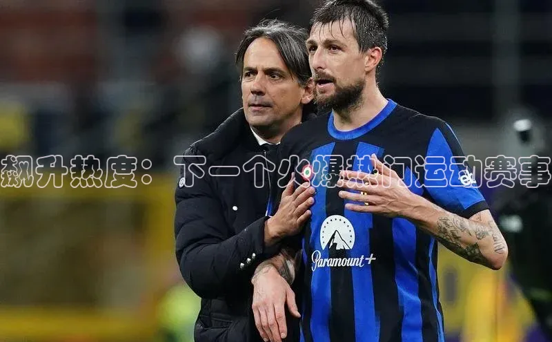 飙升热度：下一个火爆热门运动赛事