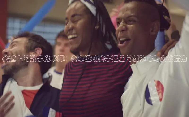 赛道上的数字魔术师：赛车运动赛事运营的新策略与实战指南