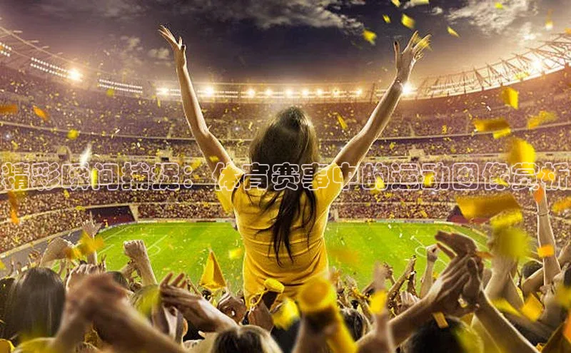精彩瞬间捕捉：体育赛事中的运动图像赏析