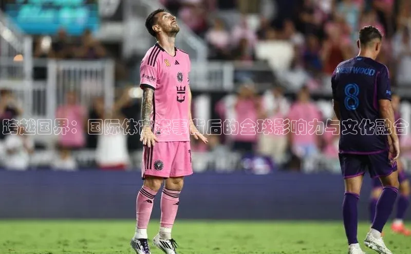 跨越国界：国际体育赛事背后的全球影响力与文化融合