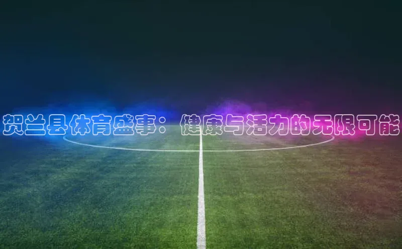 贺兰县体育盛事：健康与活力的无限可能