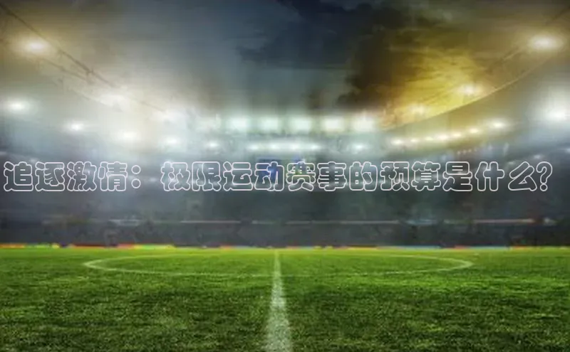 追逐激情：极限运动赛事的预算是什么？