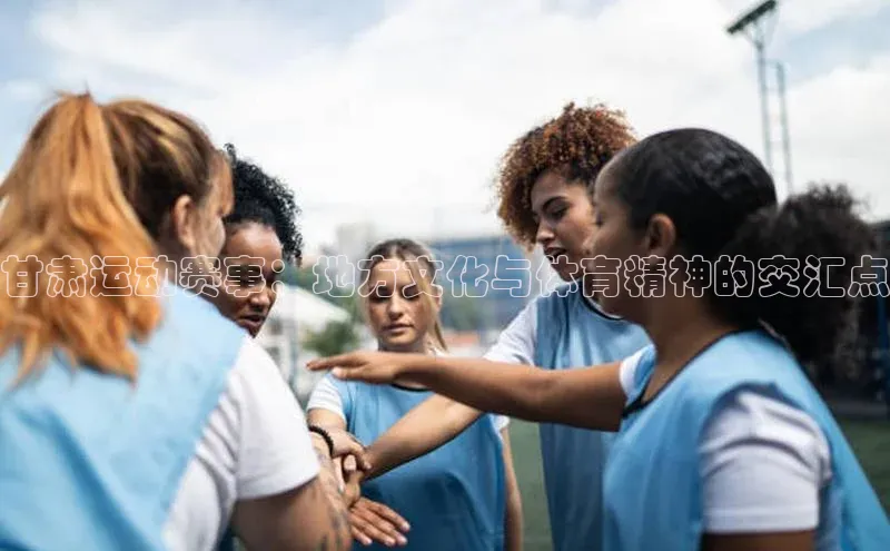 甘肃运动赛事：地方文化与体育精神的交汇点