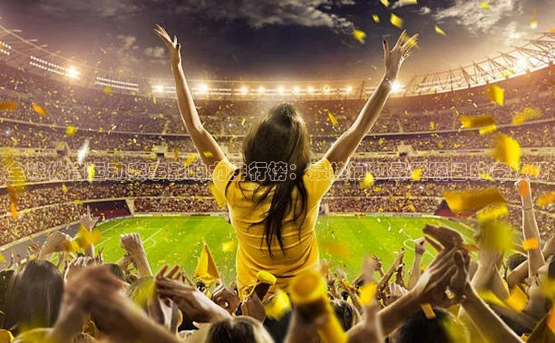 全球体育运动赛事影响力排行榜：最热门和最受瞩目的竞技场
