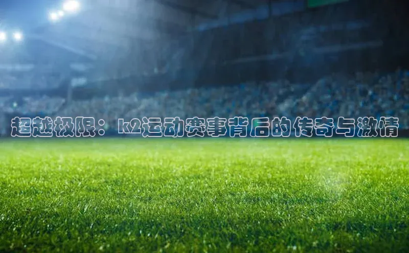 超越极限：k2运动赛事背后的传奇与激情