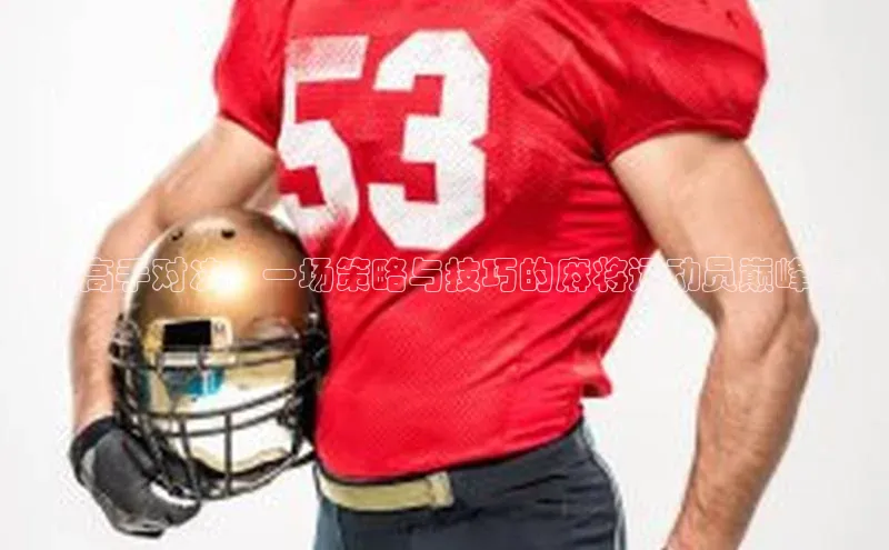 麻将高手对决：一场策略与技巧的麻将运动员巅峰赛事