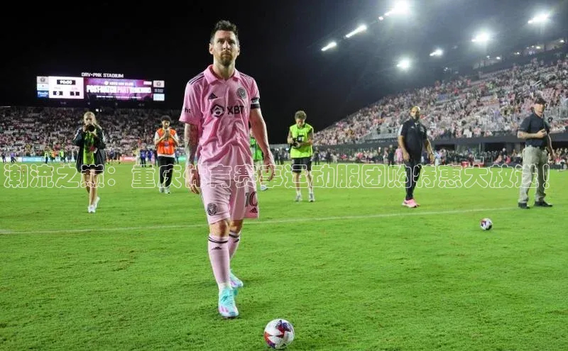 潮流之巅：重庆体育赛事运动服团购特惠大放送！