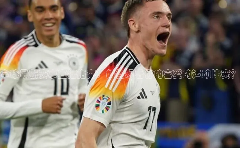 全球最新赛事直播指南：如何观看你的喜爱的运动比赛？