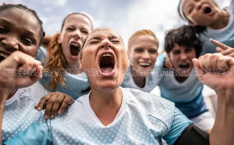 长跑赛事后的全面规划与优化策略：助力运动员及团队的完美落幕