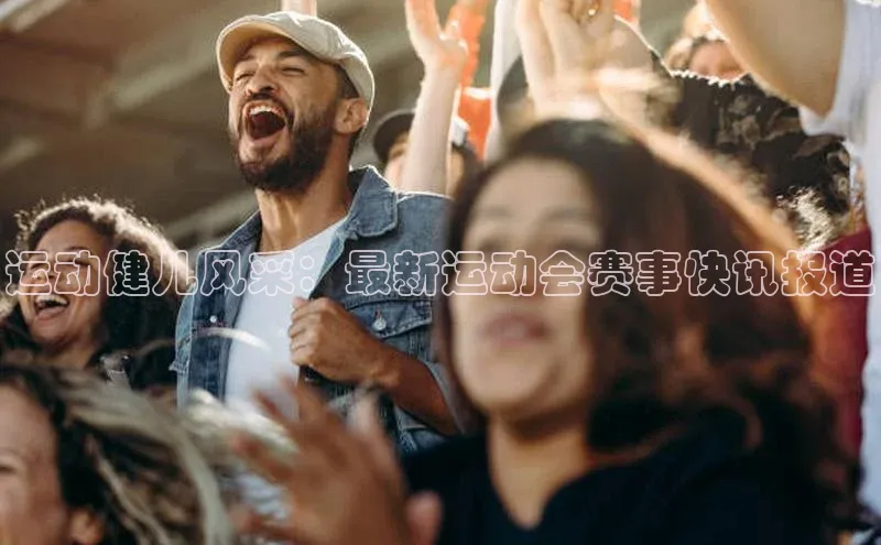 运动健儿风采：最新运动会赛事快讯报道