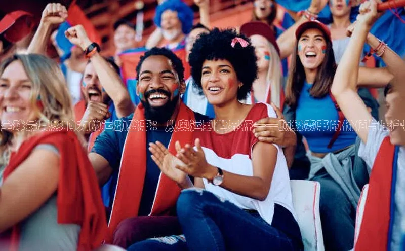 全球最具影响力的运动盛事：从奥运到世界杯——顶级赛事的价值与展望