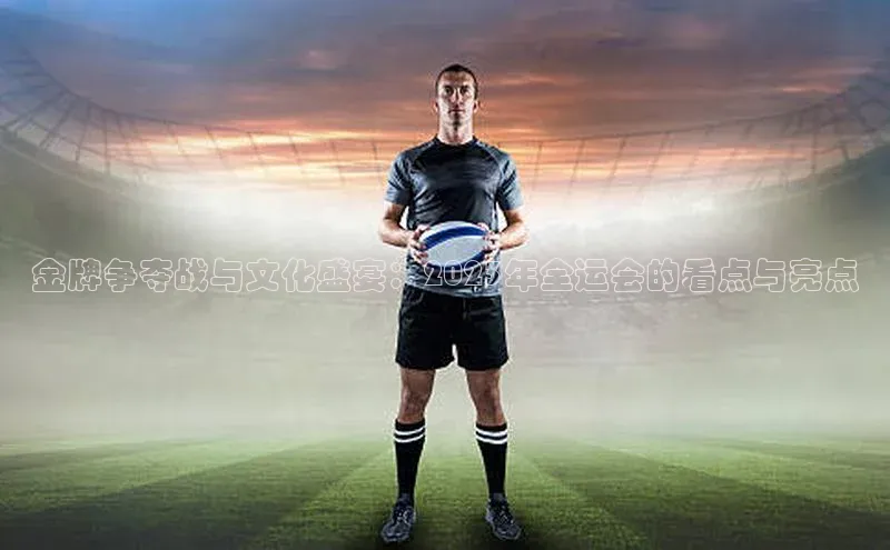 金牌争夺战与文化盛宴：2023年全运会的看点与亮点