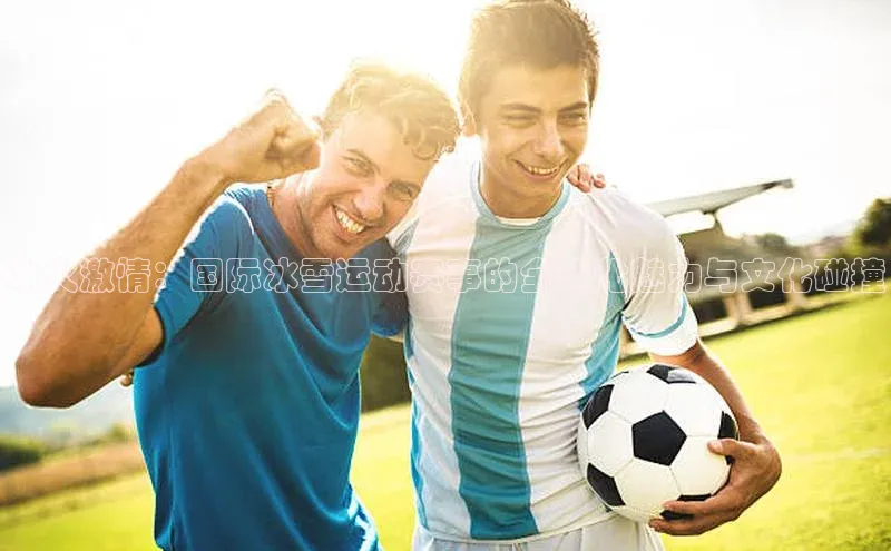 冰火激情：国际冰雪运动赛事的全球化魅力与文化碰撞