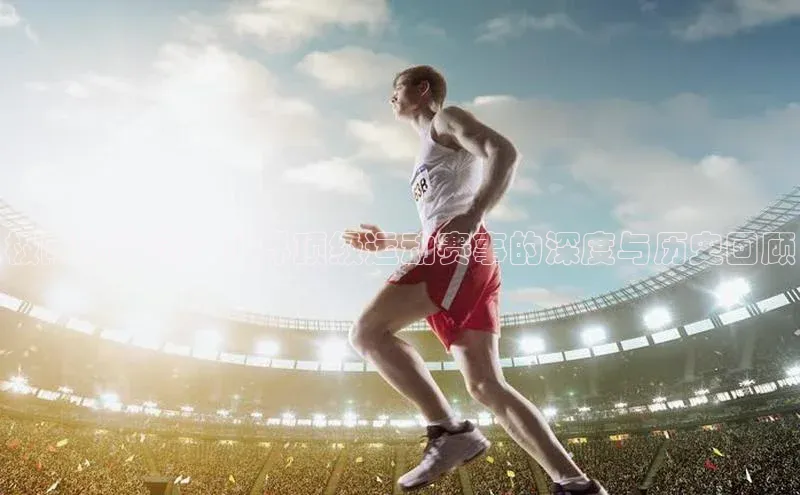 极限与激情：世界顶级运动赛事的深度与历史回顾