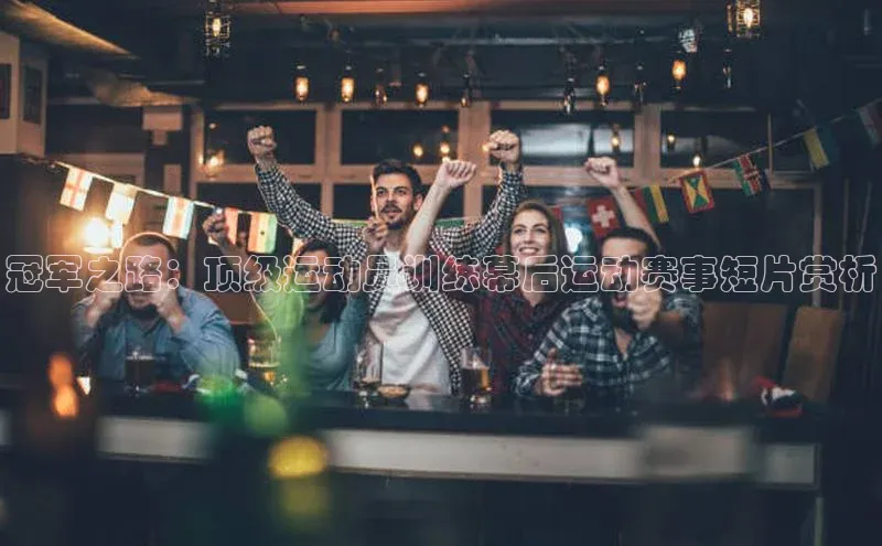 冠军之路：顶级运动员训练幕后运动赛事短片赏析