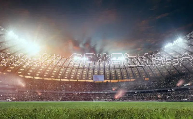 冰火共舞：冬日冰雪运动赛事全