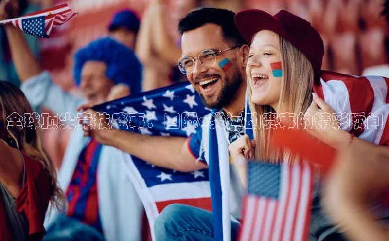 全球顶尖竞技盛事：国际a类运动赛事的精彩瞬间