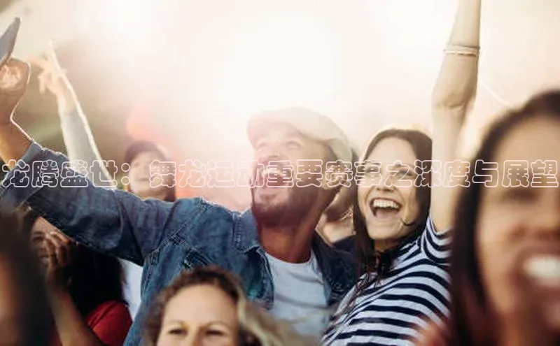 龙腾盛世：舞龙运动重要赛事之深度与展望