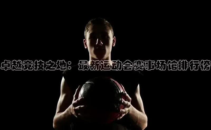 卓越竞技之地：最新运动会赛事场馆排行榜