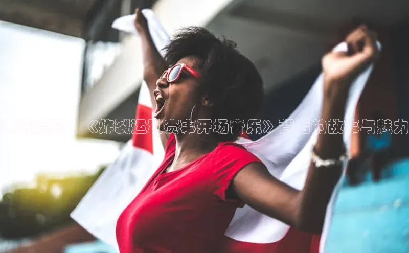 燃情启幕：《炸裂运动赛事开场音乐》背后的故事与魅力
